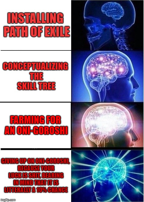 Expanding Brain | INSTALLING PATH OF EXILE; CONCEPTUALIZING THE SKILL TREE; FARMING FOR AN ONI-GOROSHI; GIVING UP ON ONI-GOROSHI, BECAUSE YOUR LUCK IS SHIT, BEARING IN MIND THAT IT IS LITTERALLY A 10% CHANCE | image tagged in memes,expanding brain | made w/ Imgflip meme maker