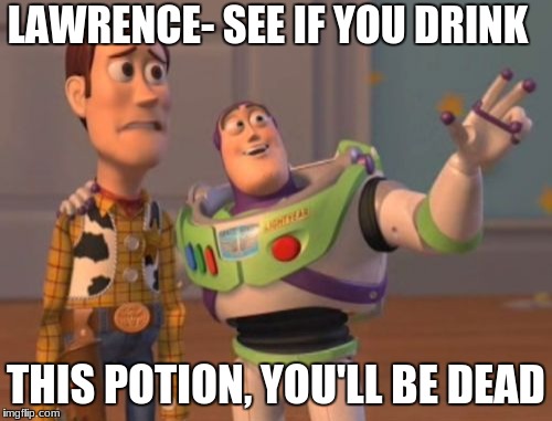 X, X Everywhere Meme | LAWRENCE- SEE IF YOU DRINK; THIS POTION, YOU'LL BE DEAD | image tagged in memes,x x everywhere | made w/ Imgflip meme maker