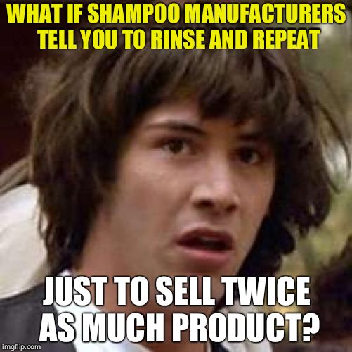 Conspiracy Keanu | WHAT IF SHAMPOO MANUFACTURERS TELL YOU TO RINSE AND REPEAT; JUST TO SELL TWICE AS MUCH PRODUCT? | image tagged in memes,conspiracy keanu | made w/ Imgflip meme maker