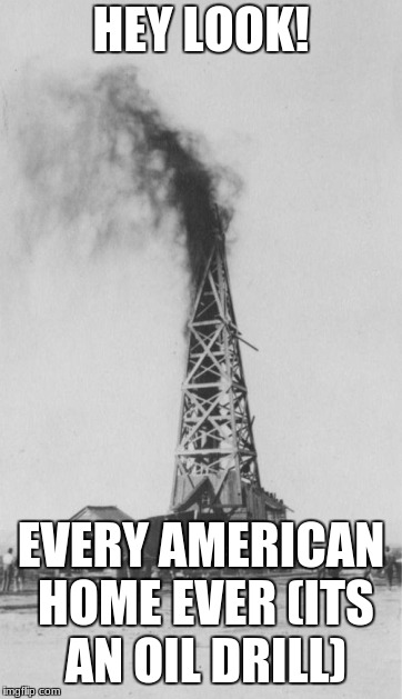 Oil rig | HEY LOOK! EVERY AMERICAN HOME EVER (ITS AN OIL DRILL) | image tagged in oil rig | made w/ Imgflip meme maker