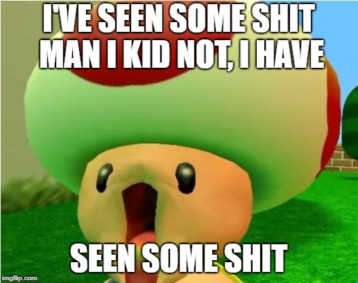 excited toad | I'VE SEEN SOME SHIT MAN I KID NOT, I HAVE; SEEN SOME SHIT | image tagged in excited toad | made w/ Imgflip meme maker