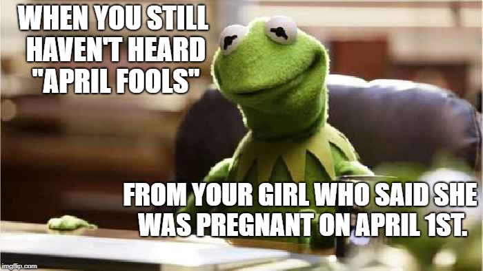 When the punchline never comes. | WHEN YOU STILL HAVEN'T HEARD "APRIL FOOLS"; FROM YOUR GIRL WHO SAID SHE WAS PREGNANT ON APRIL 1ST. | image tagged in worried kermit,april fools | made w/ Imgflip meme maker