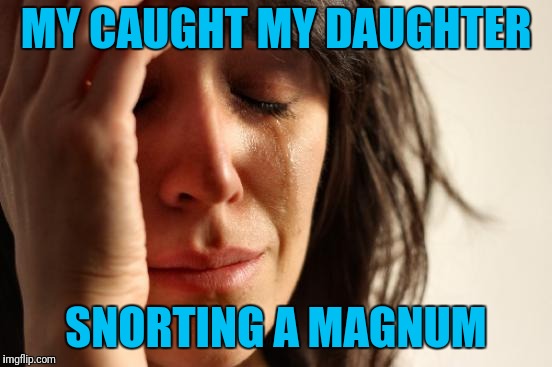 Go Big Or Go Home | MY CAUGHT MY DAUGHTER; SNORTING A MAGNUM | image tagged in memes,first world problems | made w/ Imgflip meme maker