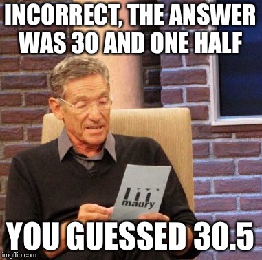 Maury Lie Detector Meme | INCORRECT, THE ANSWER WAS 30 AND ONE HALF; YOU GUESSED 30.5 | image tagged in memes | made w/ Imgflip meme maker