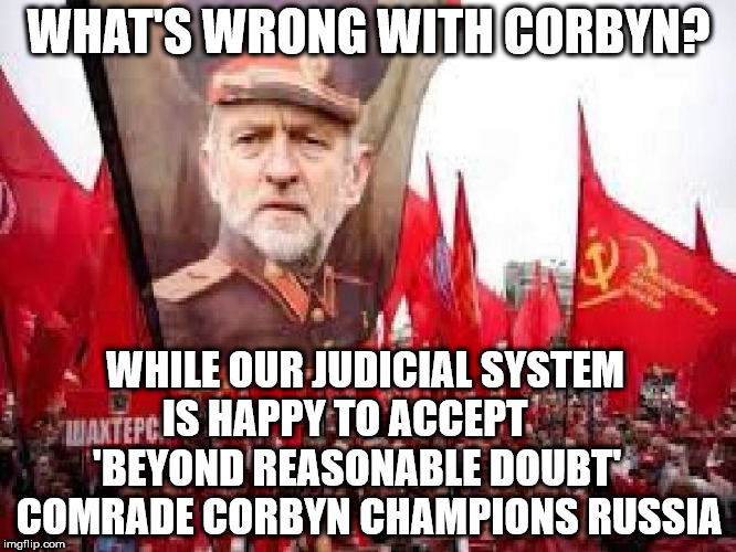 Corbyn - Nerve agent attack | WHAT'S WRONG WITH CORBYN? WHILE OUR JUDICIAL SYSTEM IS HAPPY TO ACCEPT       'BEYOND REASONABLE DOUBT' 

 COMRADE CORBYN CHAMPIONS RUSSIA | image tagged in corbyn eww,communist socialist,wearecorbyn,gtto jc4pm,labourisdead,cultofcorbyn | made w/ Imgflip meme maker