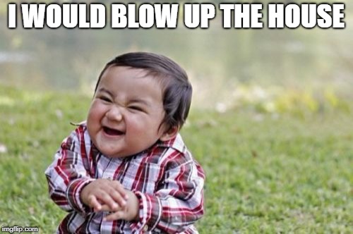 Evil Toddler Meme | I WOULD BLOW UP THE HOUSE | image tagged in memes,evil toddler | made w/ Imgflip meme maker