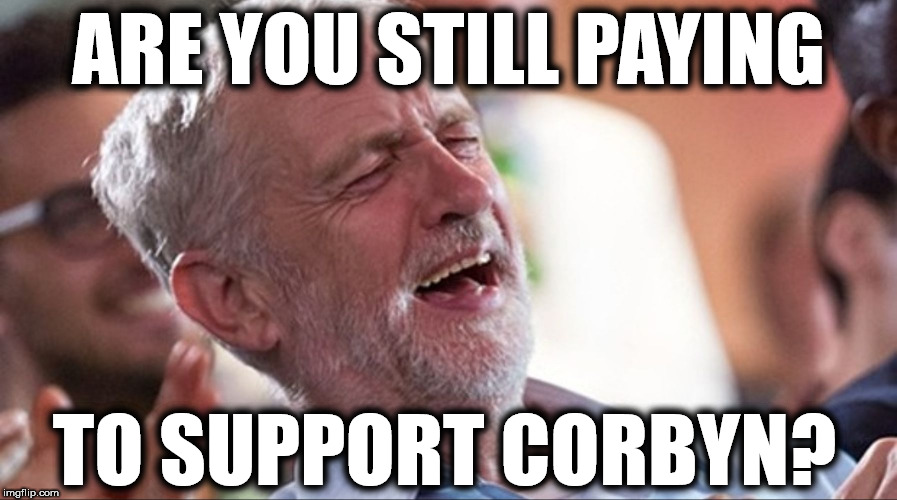 Are you still paying to support Corbyn? | ARE YOU STILL PAYING; TO SUPPORT CORBYN? | image tagged in corbyn,corbyn eww,communist socialist,labour membership,gtto jc4pm,wearecorbyn | made w/ Imgflip meme maker