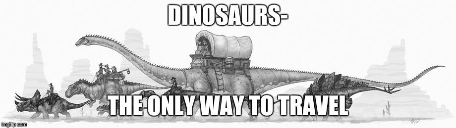The Only Way To Travel | DINOSAURS-; THE ONLY WAY TO TRAVEL | image tagged in dinosaurs,cowboys,travel | made w/ Imgflip meme maker