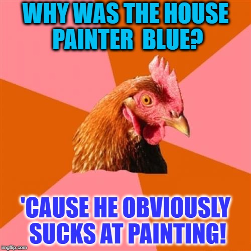 In honor of "Chicken Week", April 2-8, a JBmemegeek & giveuahint event! | WHY WAS THE HOUSE PAINTER  BLUE? 'CAUSE HE OBVIOUSLY SUCKS AT PAINTING! | image tagged in memes,anti joke chicken | made w/ Imgflip meme maker