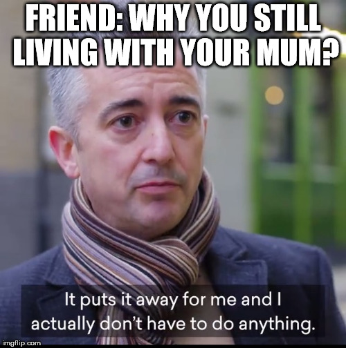FRIEND: WHY YOU STILL LIVING WITH YOUR MUM? | image tagged in mum,home,lazy | made w/ Imgflip meme maker