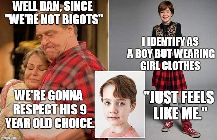 This implies that anyone who doesn't "respect" his choice IS a bigot. | WELL DAN, SINCE "WE'RE NOT BIGOTS"; I IDENTIFY AS A BOY BUT WEARING GIRL CLOTHES; "JUST FEELS LIKE ME."; WE'RE GONNA RESPECT HIS 9 YEAR OLD CHOICE. | image tagged in roseanne,2018,gender,leftist,gender fluid,memes | made w/ Imgflip meme maker