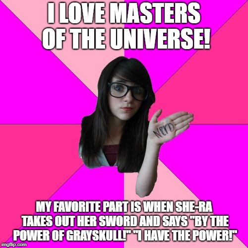 Idiot Nerd Girl | I LOVE MASTERS OF THE UNIVERSE! MY FAVORITE PART IS WHEN SHE-RA TAKES OUT HER SWORD AND SAYS "BY THE POWER OF GRAYSKULL!" "I HAVE THE POWER!" | image tagged in memes,idiot nerd girl | made w/ Imgflip meme maker