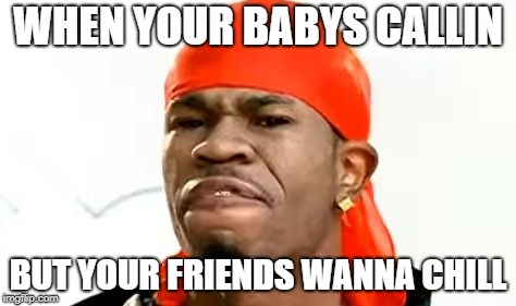 WHEN YOUR BABYS CALLIN; BUT YOUR FRIENDS WANNA CHILL | image tagged in stank face | made w/ Imgflip meme maker