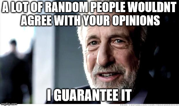 I Guarantee It Meme | A LOT OF RANDOM PEOPLE WOULDNT AGREE WITH YOUR OPINIONS; I GUARANTEE IT | image tagged in memes,i guarantee it | made w/ Imgflip meme maker