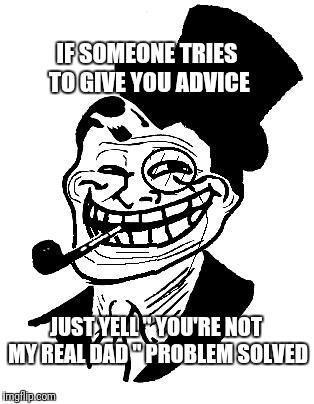 troll dad | IF SOMEONE TRIES TO GIVE YOU ADVICE; JUST YELL " YOU'RE NOT MY REAL DAD " PROBLEM SOLVED | image tagged in troll dad | made w/ Imgflip meme maker