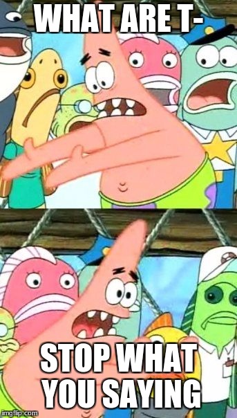 Put It Somewhere Else Patrick Meme | WHAT ARE T-; STOP WHAT YOU SAYING | image tagged in memes,put it somewhere else patrick | made w/ Imgflip meme maker