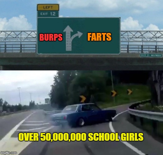 Left Exit 12 Off Ramp | FARTS; BURPS; OVER 50,000,000 SCHOOL GIRLS | image tagged in memes,left exit 12 off ramp | made w/ Imgflip meme maker
