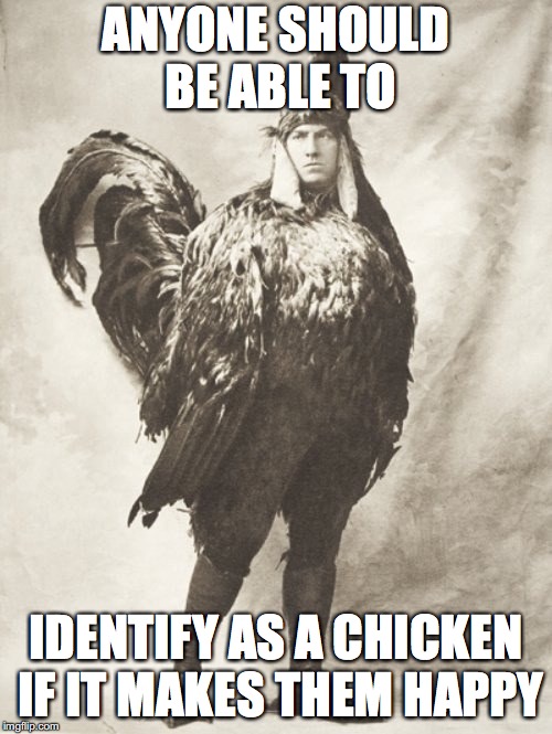 chicken man | ANYONE SHOULD BE ABLE TO; IDENTIFY AS A CHICKEN IF IT MAKES THEM HAPPY | image tagged in chicken week,chicken | made w/ Imgflip meme maker