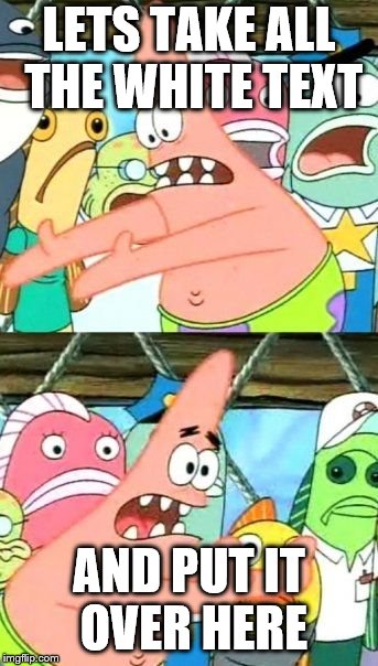 Put It Somewhere Else Patrick Meme | LETS TAKE ALL THE WHITE TEXT AND PUT IT OVER HERE | image tagged in memes,put it somewhere else patrick | made w/ Imgflip meme maker