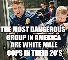 Cops | THE MOST DANGEROUS GROUP IN AMERICA; ARE WHITE MALE COPS IN THEIR 20'S | image tagged in cops | made w/ Imgflip meme maker