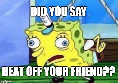 Mocking Spongebob Meme | DID YOU SAY BEAT OFF YOUR FRIEND?? | image tagged in memes,mocking spongebob | made w/ Imgflip meme maker
