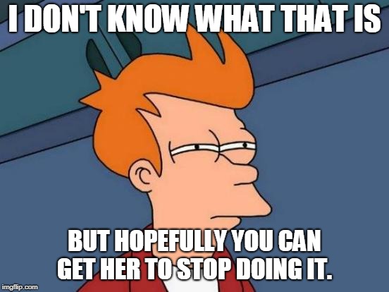 Futurama Fry Meme | I DON'T KNOW WHAT THAT IS BUT HOPEFULLY YOU CAN GET HER TO STOP DOING IT. | image tagged in memes,futurama fry | made w/ Imgflip meme maker