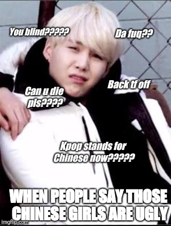 Savage Yoongi- | Da fuq?? You blind????? Back tf off; Can u die pls???? Kpop stands for Chinese now????? WHEN PEOPLE SAY THOSE CHINESE GIRLS ARE UGLY | image tagged in savage yoongi- | made w/ Imgflip meme maker