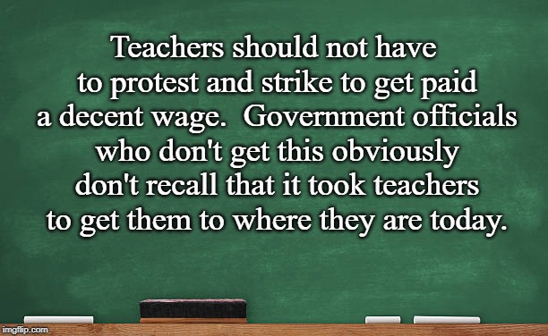 Pay Teachers More!! | Teachers should not have to protest and strike to get paid a decent wage. 
Government officials who don't get this obviously don't recall that it took teachers to get them to where they are today. | image tagged in teachers,pay,protest | made w/ Imgflip meme maker