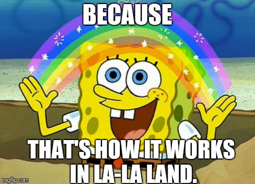 In La-la Land | BECAUSE; THAT'S HOW IT WORKS IN LA-LA LAND. | image tagged in spongebob's imagination rainbow,la-la land,illogical,imagination | made w/ Imgflip meme maker