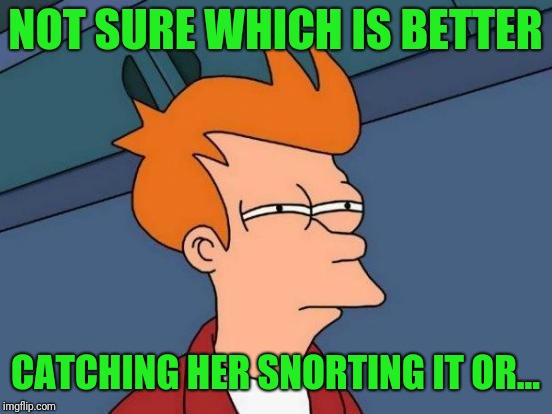 Futurama Fry Meme | NOT SURE WHICH IS BETTER CATCHING HER SNORTING IT OR... | image tagged in memes,futurama fry | made w/ Imgflip meme maker