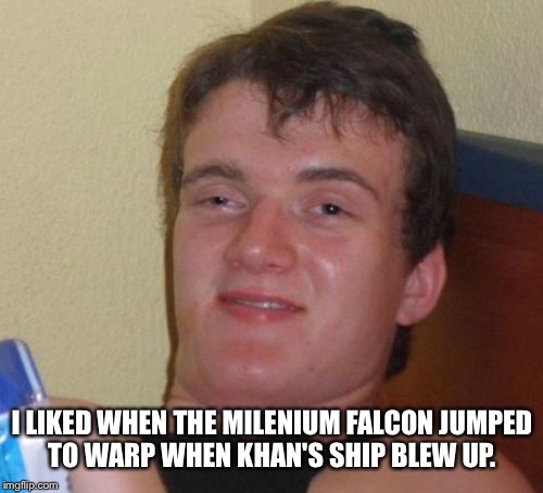 10 Guy Meme | I LIKED WHEN THE MILENIUM FALCON JUMPED TO WARP WHEN KHAN'S SHIP BLEW UP. | image tagged in memes,10 guy | made w/ Imgflip meme maker
