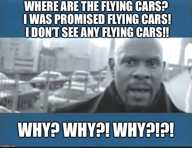 I was promised flying cars! | WHERE ARE THE FLYING CARS? I WAS PROMISED FLYING CARS! I DON’T SEE ANY FLYING CARS!! WHY? WHY?! WHY?!?! | image tagged in flying car,memes | made w/ Imgflip meme maker