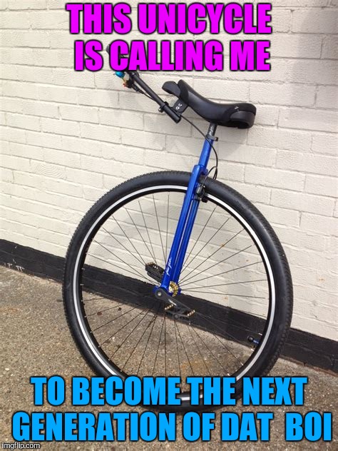 Unicycling | THIS UNICYCLE IS CALLING ME; TO BECOME THE NEXT GENERATION OF DAT  BOI | image tagged in unicycle,dat boi,memes | made w/ Imgflip meme maker