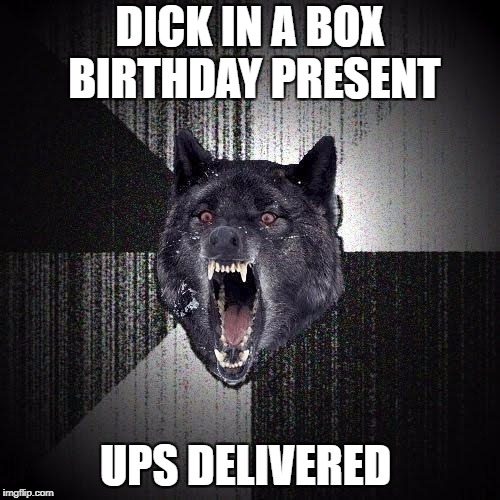 Insanity Wolf | DICK IN A BOX BIRTHDAY PRESENT; UPS DELIVERED | image tagged in memes,insanity wolf | made w/ Imgflip meme maker