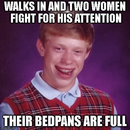 Brian The Lady Killer | WALKS IN AND TWO WOMEN FIGHT FOR HIS ATTENTION; THEIR BEDPANS ARE FULL | image tagged in nursing home,bedpan,bad luck brian,popular,wanted,old people | made w/ Imgflip meme maker