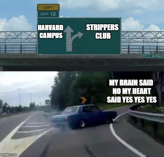 Left Exit 12 Off Ramp Meme | STRIPPERS CLUB; HARVARD CAMPUS; MY BRAIN SAID NO MY HEART SAID YES YES YES | image tagged in memes,left exit 12 off ramp | made w/ Imgflip meme maker