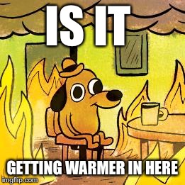 Dog in burning house | IS IT; GETTING WARMER IN HERE | image tagged in dog in burning house | made w/ Imgflip meme maker