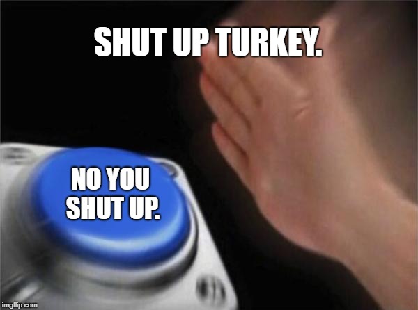 Blank Nut Button Meme | SHUT UP TURKEY. NO YOU SHUT UP. | image tagged in memes,blank nut button | made w/ Imgflip meme maker