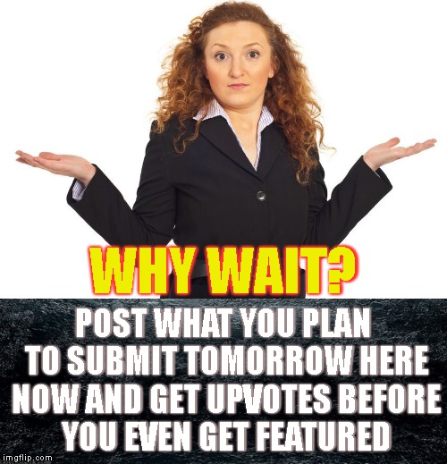 Get The Upvotes You Deserve And Get Them Now! | WHY WAIT? POST WHAT YOU PLAN TO SUBMIT TOMORROW HERE NOW AND GET UPVOTES BEFORE YOU EVEN GET FEATURED | image tagged in upvotes,featured,submitted,posting,imgflip,imgflip users | made w/ Imgflip meme maker