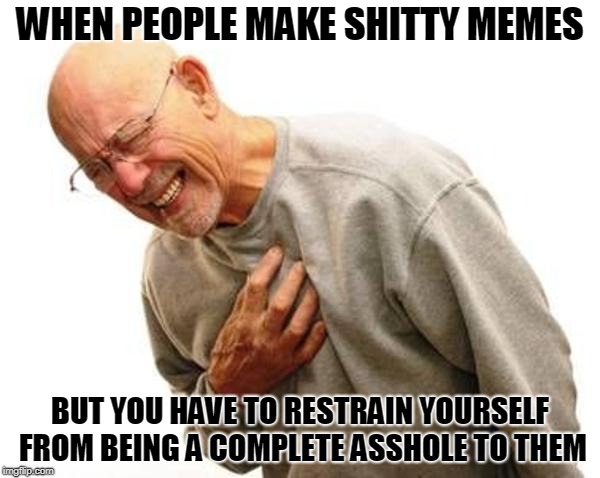 chest pain | WHEN PEOPLE MAKE SHITTY MEMES; BUT YOU HAVE TO RESTRAIN YOURSELF FROM BEING A COMPLETE ASSHOLE TO THEM | image tagged in chest pain | made w/ Imgflip meme maker