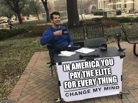 Change My Mind Meme | IN AMERICA YOU PAY THE ELITE FOR EVERY THING | image tagged in change my mind | made w/ Imgflip meme maker