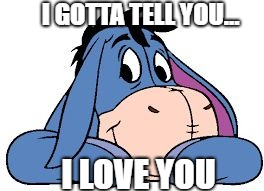 I GOTTA TELL YOU... I LOVE YOU | image tagged in eeyore_love | made w/ Imgflip meme maker