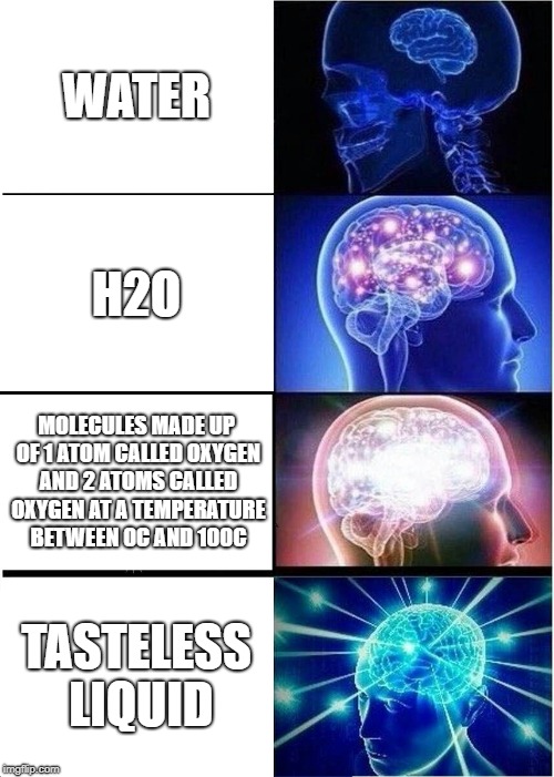 Expanding Brain | WATER; H2O; MOLECULES MADE UP OF 1 ATOM CALLED OXYGEN AND 2 ATOMS CALLED OXYGEN AT A TEMPERATURE BETWEEN 0C AND 100C; TASTELESS LIQUID | image tagged in memes,expanding brain | made w/ Imgflip meme maker