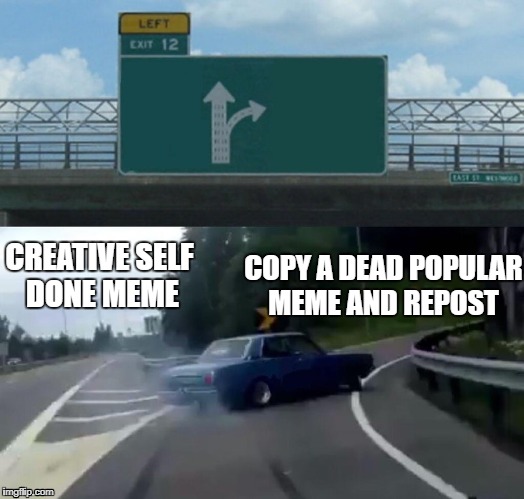 Making Memes Belike | COPY A DEAD POPULAR MEME AND REPOST; CREATIVE SELF DONE MEME | image tagged in memes,left exit 12 off ramp | made w/ Imgflip meme maker