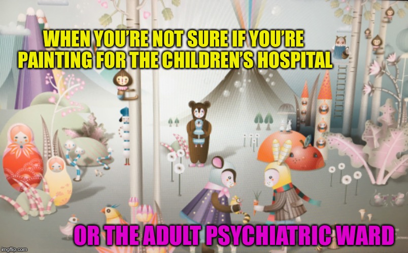 Not exactly sure what this is... | WHEN YOU’RE NOT SURE IF YOU’RE PAINTING FOR THE CHILDREN’S HOSPITAL; OR THE ADULT PSYCHIATRIC WARD | image tagged in weird,painting,what is this,what's going on,help me | made w/ Imgflip meme maker