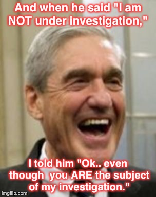 Mueller Laughing | And when he said "I am NOT under investigation,"; I told him "Ok.. even though  you ARE the subject of my investigation." | image tagged in mueller laughing | made w/ Imgflip meme maker