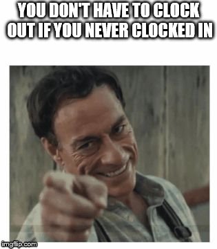Easy day at work | YOU DON'T HAVE TO CLOCK OUT IF YOU NEVER CLOCKED IN | image tagged in jcvd | made w/ Imgflip meme maker