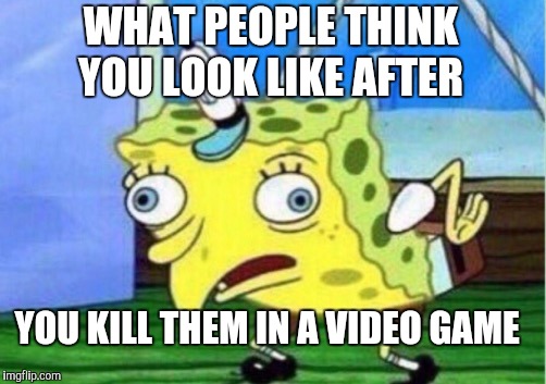 Mocking Spongebob Meme | WHAT PEOPLE THINK YOU LOOK LIKE AFTER; YOU KILL THEM IN A VIDEO GAME | image tagged in memes,mocking spongebob | made w/ Imgflip meme maker