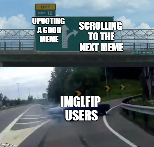 Left Exit 12 Off Ramp Meme | UPVOTING A GOOD MEME SCROLLING TO THE NEXT MEME IMGLFIP USERS | image tagged in memes,left exit 12 off ramp | made w/ Imgflip meme maker