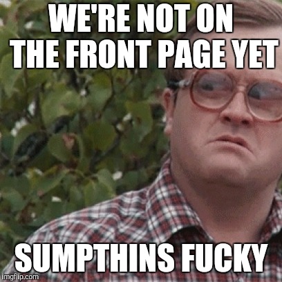 WE'RE NOT ON THE FRONT PAGE YET SUMPTHINS F**KY | made w/ Imgflip meme maker